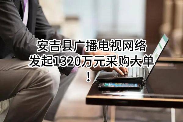 安吉县广播电视网络有限公司最新发起1320万元采购大单！