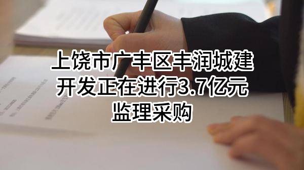 上饶市广丰区丰润城建开发有限公司正在进行3.7亿元监理采购