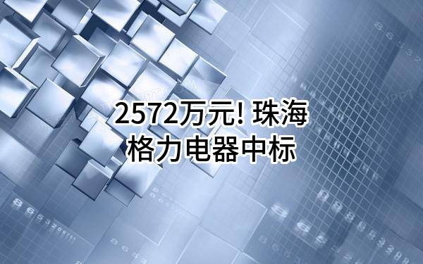 2572万元! 珠海格力电器股份有限公司中标