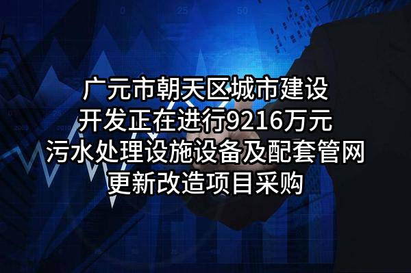 广元市朝天区城市建设开发有限责任公司正在进行9216万元污水处理设施设备及配套管网更新改造项目采购