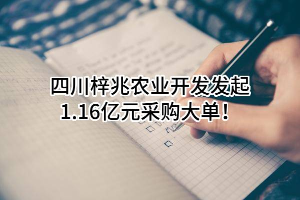 四川梓兆农业开发有限公司最新发起1.16亿元采购大单！