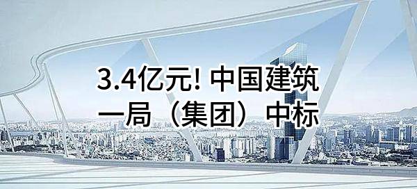 3.4亿元! 中国建筑一局（集团）有限公司中标