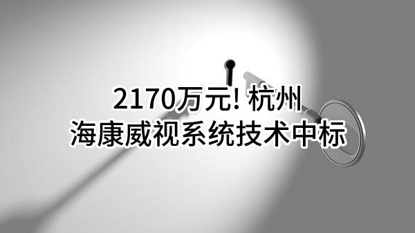 2170万元! 杭州海康威视系统技术有限公司中标