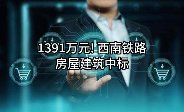 1391万元! 西南铁路房屋建筑有限责任公司中标