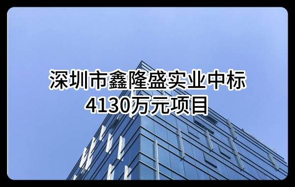 深圳市鑫隆盛实业有限公司中标4130万元项目