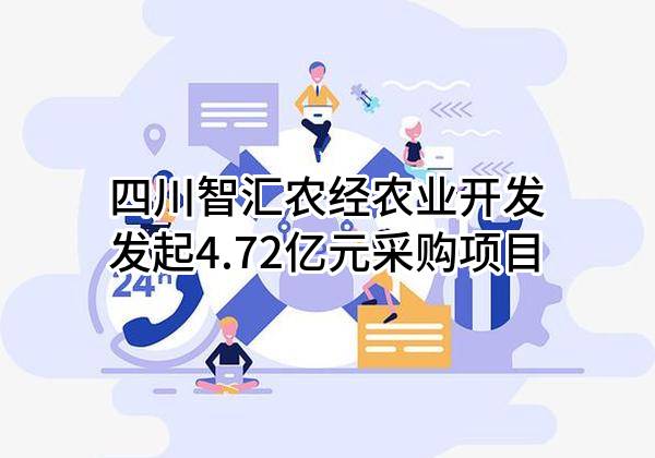 四川智汇农经农业开发有限公司最新发起4.72亿元采购项目