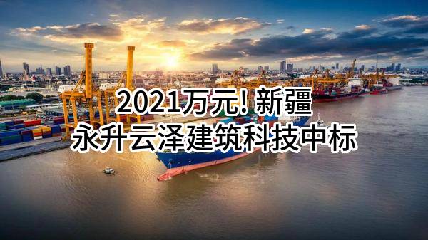 2021万元! 新疆永升云泽建筑科技有限公司中标