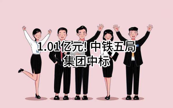 1.01亿元! 中铁五局集团有限公司中标