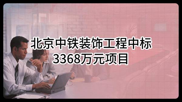 北京中铁装饰工程有限公司中标3368万元项目