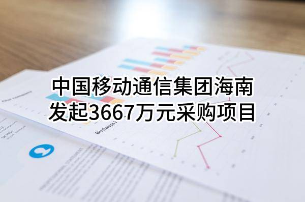 中国移动通信集团海南有限公司最新发起3667万元采购项目