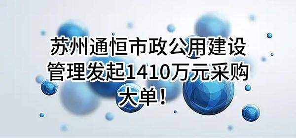 苏州通恒市政公用建设管理有限公司最新发起1410万元采购大单！