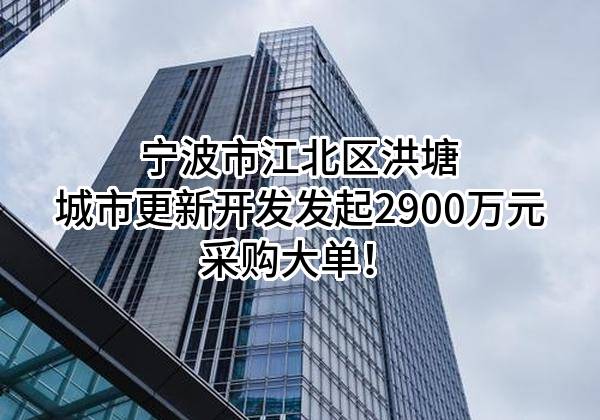 宁波市江北区洪塘城市更新开发有限公司最新发起2900万元采购大单！