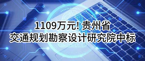 1109万元! 贵州省交通规划勘察设计研究院股份有限公司中标