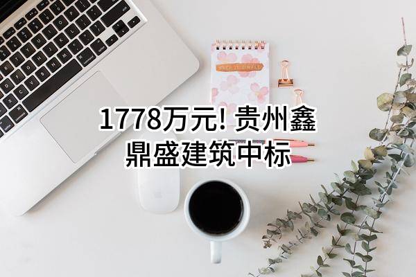 1778万元! 贵州鑫鼎盛建筑有限责任公司中标