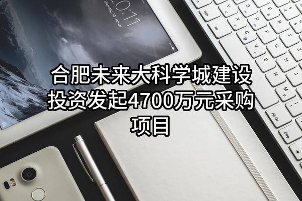 合肥未来大科学城建设投资有限公司最新发起4700万元采购项目