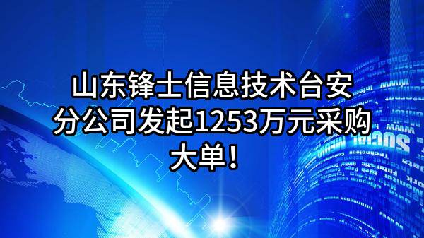 山东锋士信息技术有限公司台安分公司最新发起1253万元采购大单！