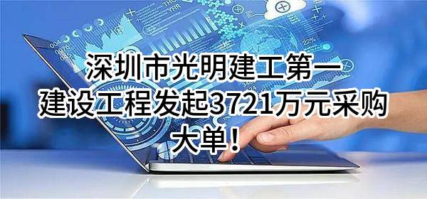 深圳市光明建工第一建设工程有限公司最新发起3721万元采购大单！