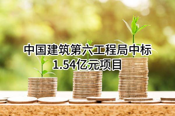 中国建筑第六工程局有限公司中标1.54亿元项目