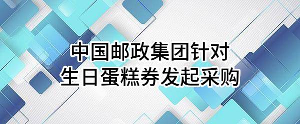 中国邮政集团有限公司针对生日蛋糕券发起采购