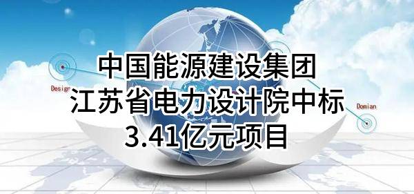中国能源建设集团江苏省电力设计院有限公司中标3.41亿元项目