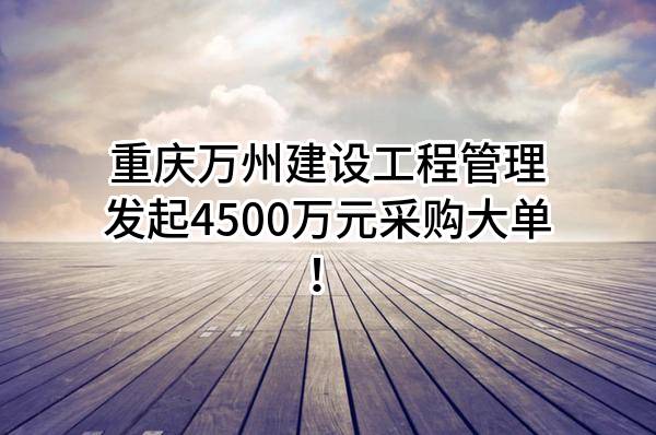 重庆万州建设工程管理有限公司最新发起4500万元采购大单！