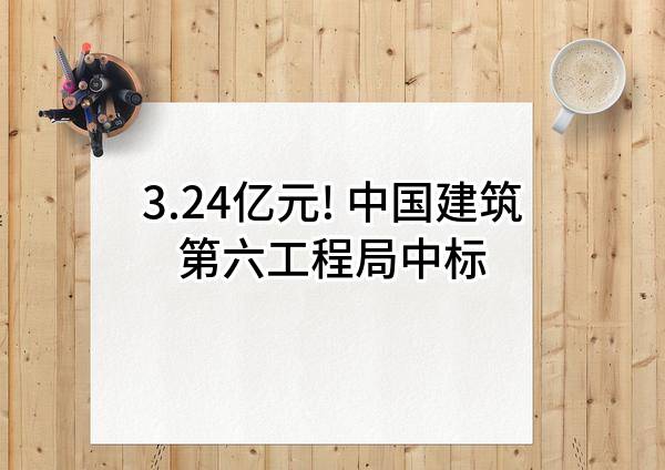 3.24亿元! 中国建筑第六工程局有限公司中标
