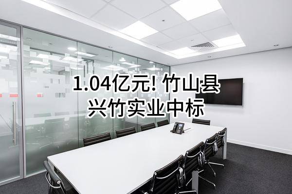 1.04亿元! 竹山县兴竹实业有限责任公司中标