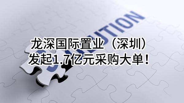 龙深国际置业(深圳)有限公司最新发起1.7亿元采购大单!