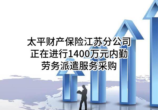 太平财产保险有限公司江苏分公司正在进行1400万元内勤劳务派遣服务采购