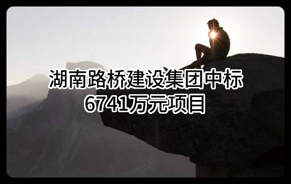 湖南路桥建设集团有限责任公司中标6741万元项目
