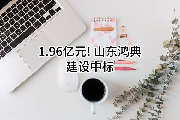 1.96亿元! 山东鸿典建设有限公司中标