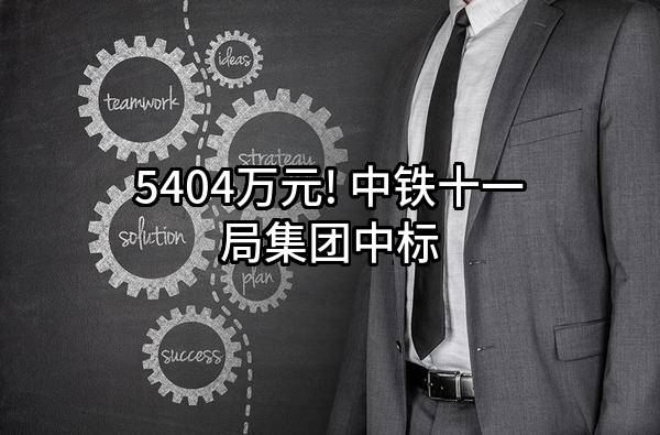 5404万元! 中铁十一局集团有限公司中标