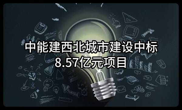 中能建西北城市建设有限公司中标8.57亿元项目