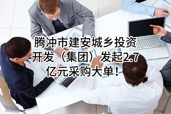 腾冲市建安城乡投资开发(集团)有限公司最新发起2.7亿元采购大单!
