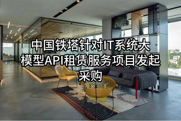 中国铁塔股份有限公司针对IT系统大模型API租赁服务项目发起采购