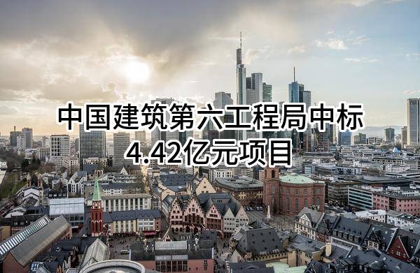 中国建筑第六工程局有限公司中标4.42亿元项目