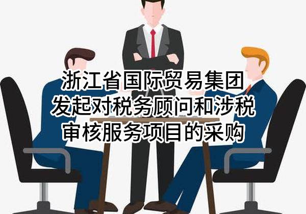 浙江省国际贸易集团有限公司发起对税务顾问和涉税审核服务项目的采购
