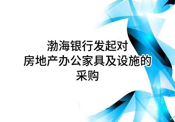 渤海银行股份有限公司发起对房地产办公家具及设施的采购