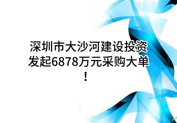 深圳市大沙河建设投资有限公司最新发起6878万元采购大单!