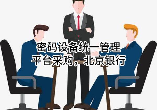 密码设备统一管理平台采购，北京银行股份有限公司