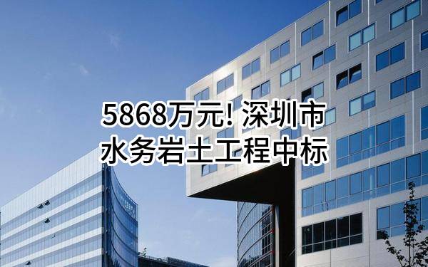 5868万元! 深圳市水务岩土工程有限公司中标
