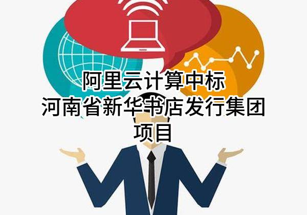 阿里云计算有限公司中标河南省新华书店发行集团有限公司项目