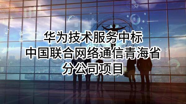 华为技术服务有限公司中标中国联合网络通信有限公司青海省分公司项目