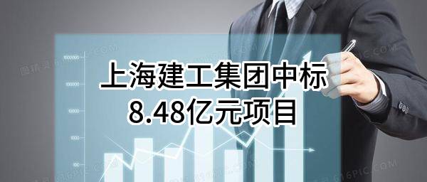 上海建工集团股份有限公司中标8.48亿元项目