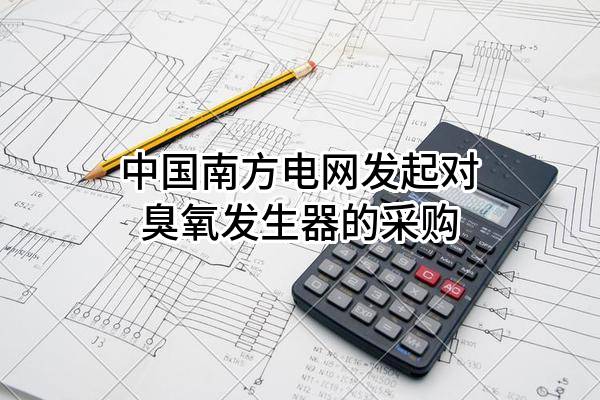 中国南方电网有限责任公司发起对臭氧发生器的采购