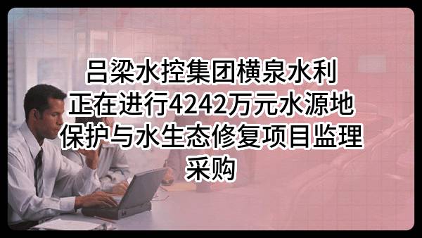 吕梁水控集团横泉水利有限公司正在进行4242万元水源地保护与水生态修复项目监理采购