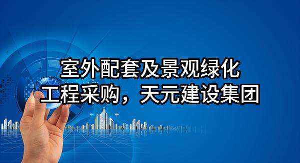 室外配套及景观绿化工程采购，天元建设集团有限公司