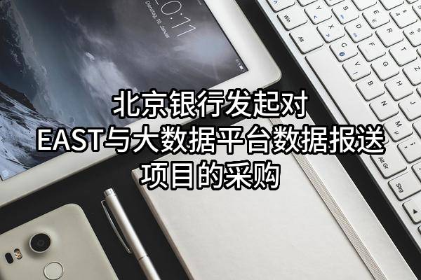 北京银行股份有限公司发起对EAST与大数据平台数据报送项目的采购