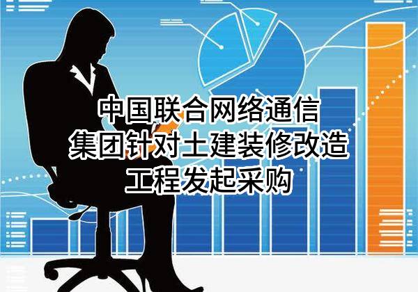 中国联合网络通信集团有限公司针对土建装修改造工程发起采购