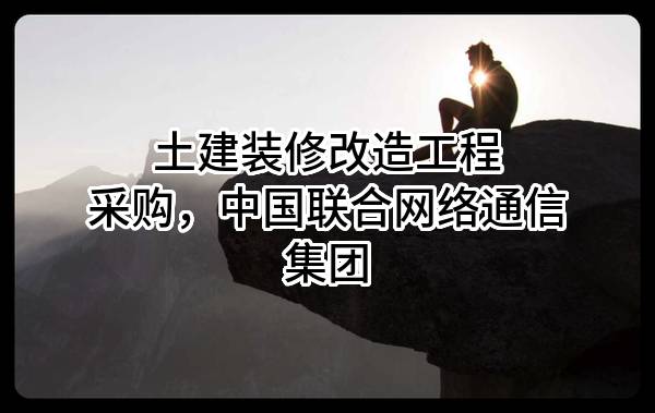 土建装修改造工程采购，中国联合网络通信集团有限公司